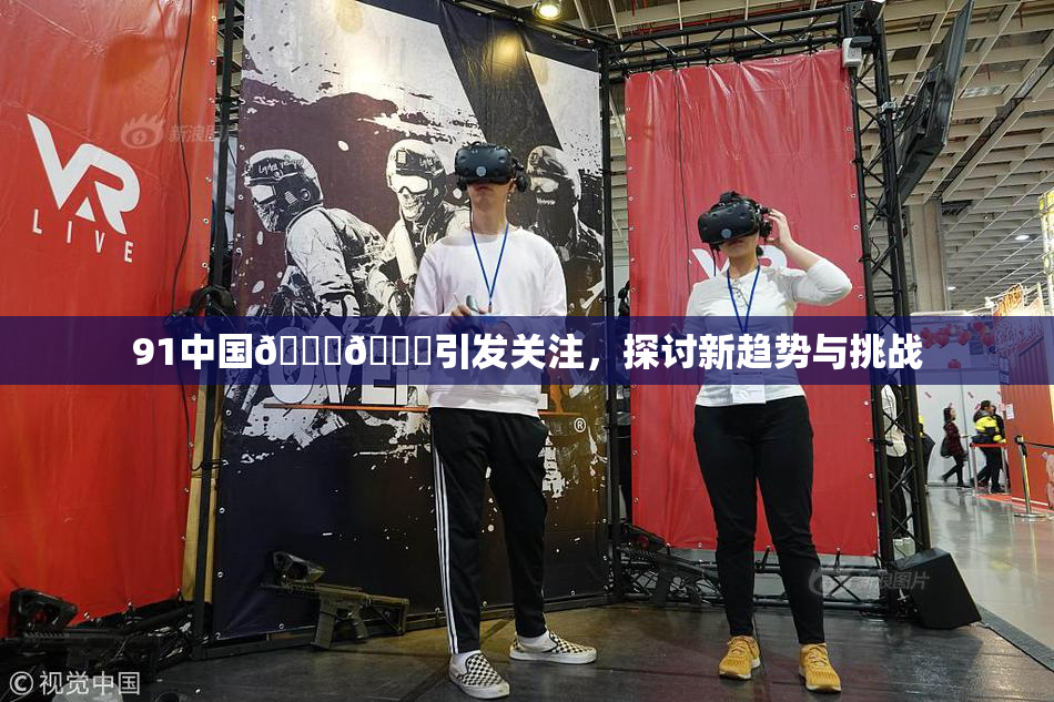 91中国🍆🍑引发关注，探讨新趋势与挑战