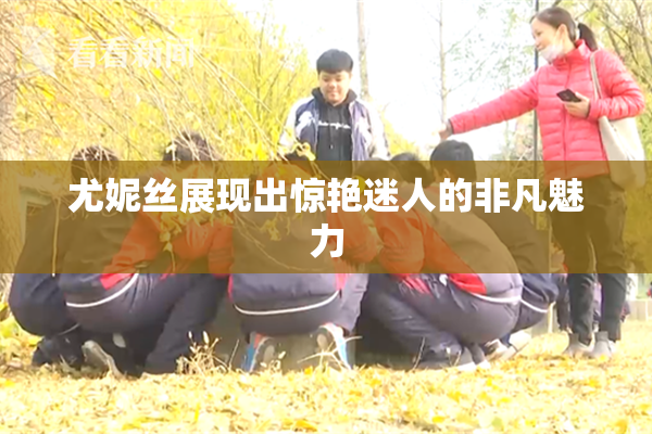 尤妮丝展现出惊艳迷人的非凡魅力