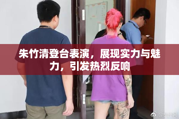 朱竹清登台表演，展现实力与魅力，引发热烈反响
