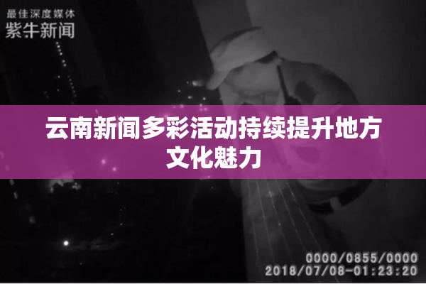 云南新闻多彩活动持续提升地方文化魅力