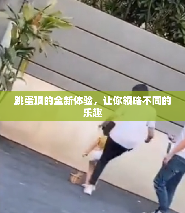 跳蛋顶的全新体验，让你领略不同的乐趣