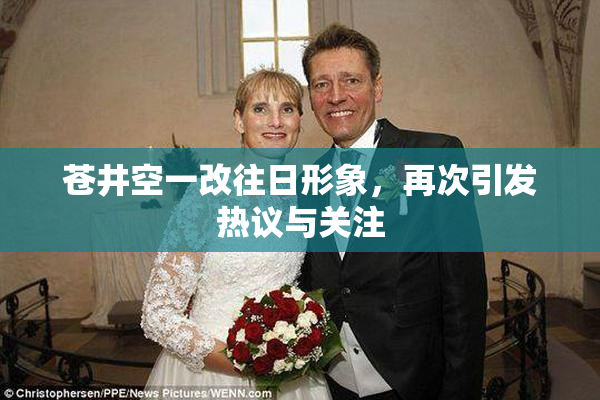 苍井空一改往日形象，再次引发热议与关注