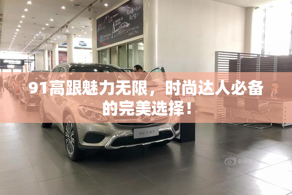 91高跟魅力无限，时尚达人必备的完美选择！