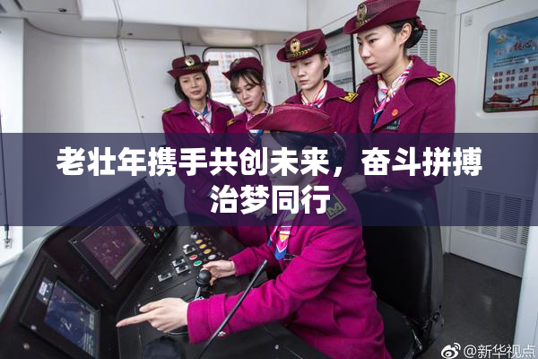 老壮年携手共创未来，奋斗拼搏治梦同行