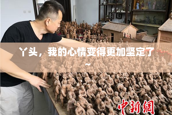 丫头，我的心情变得更加坚定了～