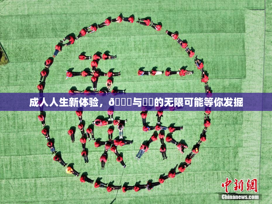 成人人生新体验，🔞与❌‌的无限可能等你发掘