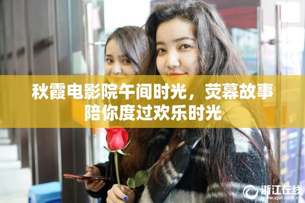秋霞电影院午间时光，荧幕故事陪你度过欢乐时光