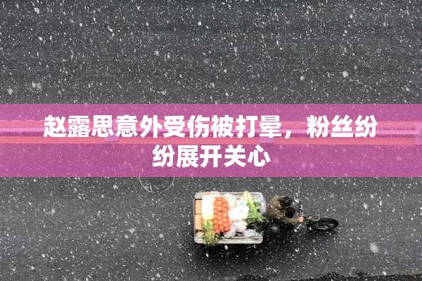 赵露思意外受伤被打晕，粉丝纷纷展开关心