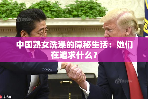 中国熟女洗澡的隐秘生活：她们在追求什么？