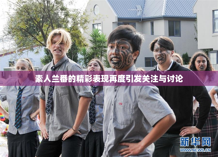 素人兰番的精彩表现再度引发关注与讨论