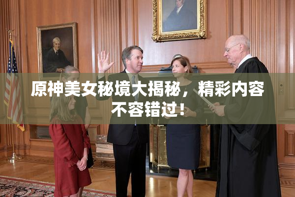 原神美女秘境大揭秘，精彩内容不容错过！