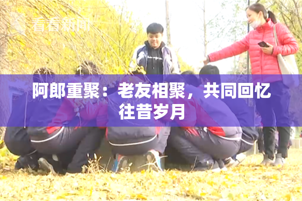 阿郎重聚：老友相聚，共同回忆往昔岁月