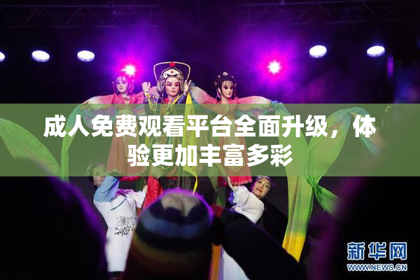 成人免费观看平台全面升级，体验更加丰富多彩