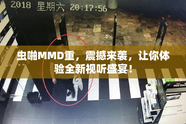 虫啪MMD重，震撼来袭，让你体验全新视听盛宴！