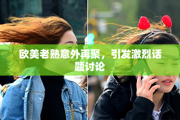 欧美老熟意外再聚，引发激烈话题讨论