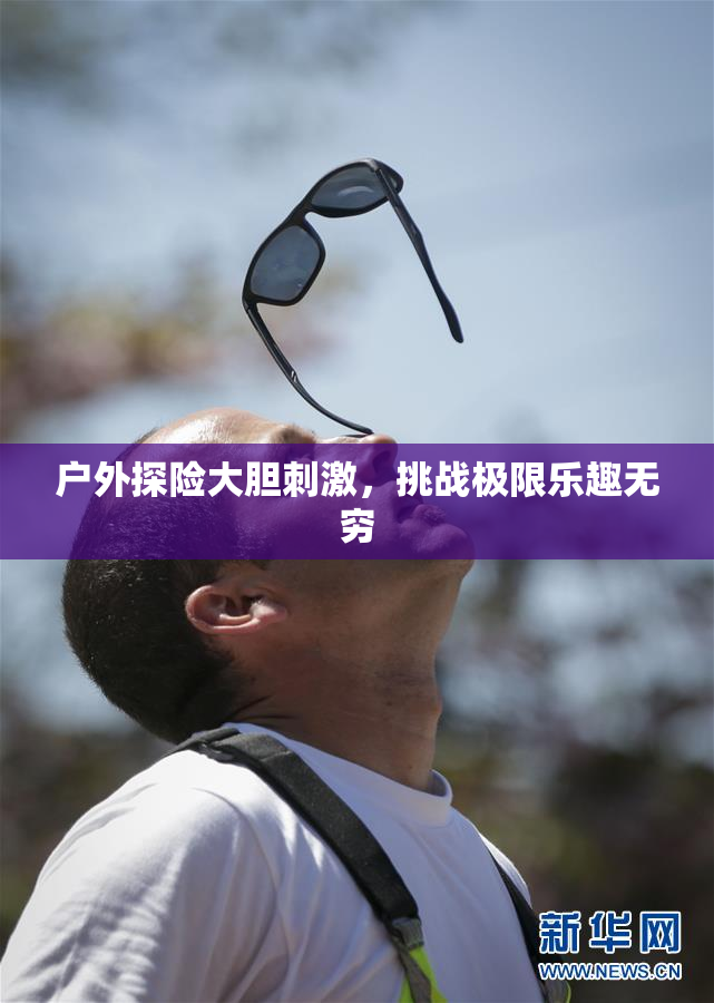户外探险大胆刺激，挑战极限乐趣无穷