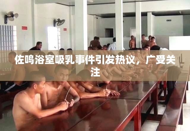 佐鸣浴室吸乳事件引发热议，广受关注