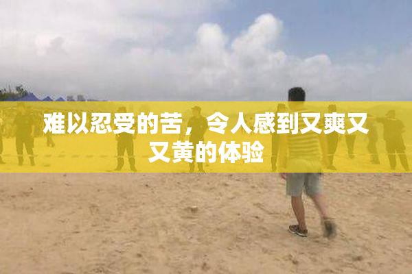 难以忍受的苦，令人感到又爽又又黄的体验