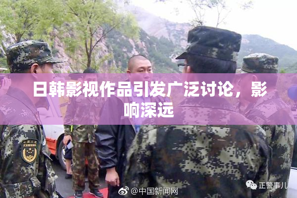 日韩影视作品引发广泛讨论，影响深远