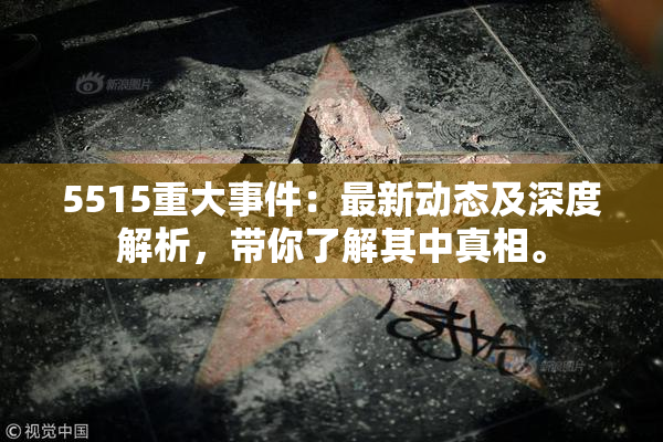 5515重大事件：最新动态及深度解析，带你了解其中真相。