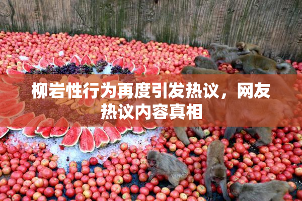 柳岩性行为再度引发热议，网友热议内容真相