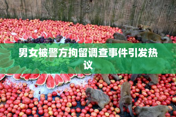 男女被警方拘留调查事件引发热议