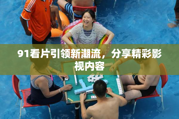 91看片引领新潮流，分享精彩影视内容