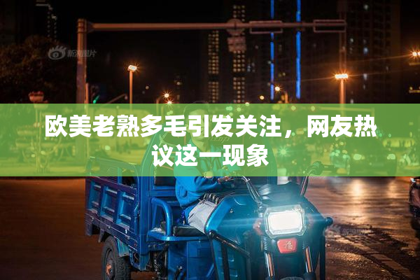 欧美老熟多毛引发关注，网友热议这一现象