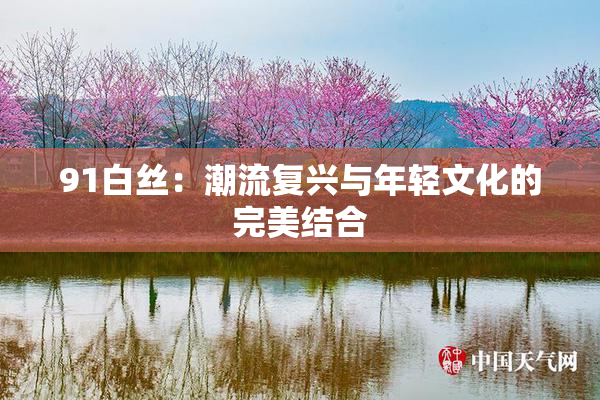 91白丝：潮流复兴与年轻文化的完美结合