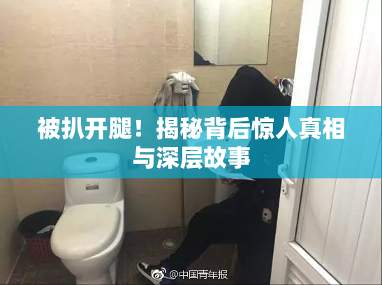 被扒开腿！揭秘背后惊人真相与深层故事