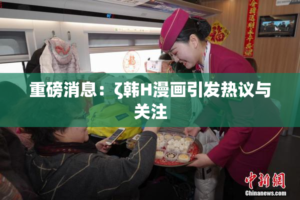 重磅消息：ζ韩H漫画引发热议与关注