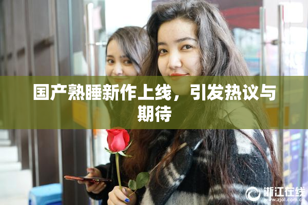 国产熟睡新作上线，引发热议与期待