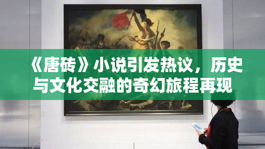 《唐砖》小说引发热议，历史与文化交融的奇幻旅程再现