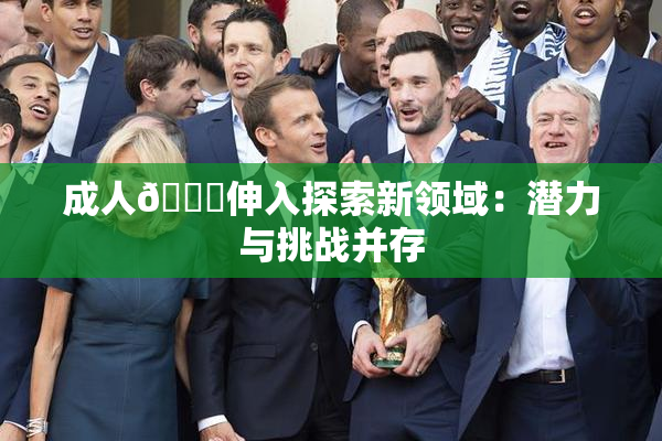 成人🍆伸入探索新领域：潜力与挑战并存