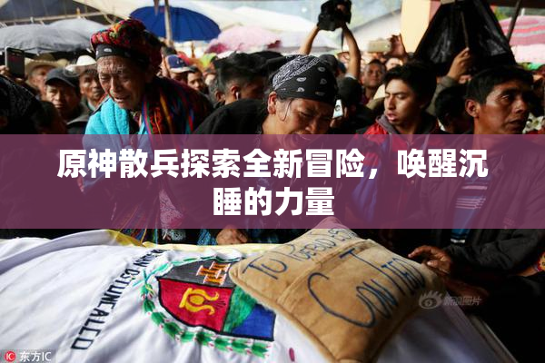 原神散兵探索全新冒险，唤醒沉睡的力量