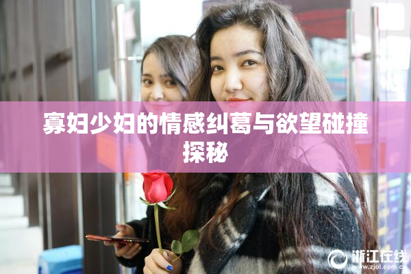 寡妇少妇的情感纠葛与欲望碰撞探秘