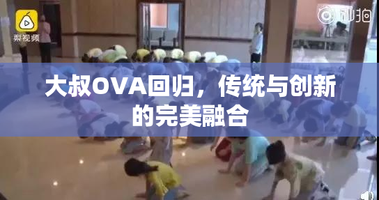 大叔OVA回归，传统与创新的完美融合
