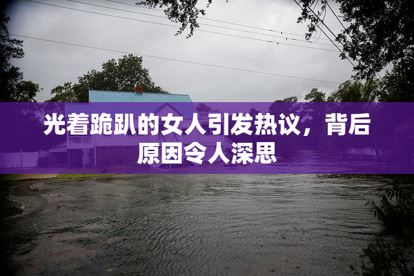光着跪趴的女人引发热议，背后原因令人深思