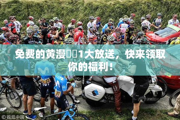 免费的黄漫❌‌1大放送，快来领取你的福利！