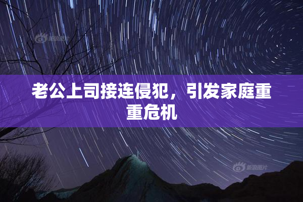 老公上司接连侵犯，引发家庭重重危机