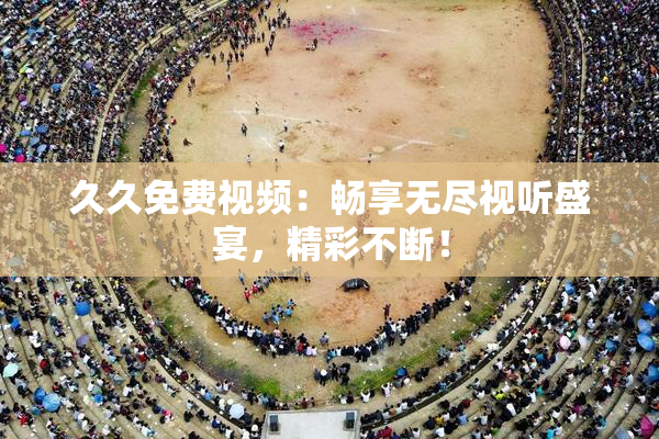 久久免费视频：畅享无尽视听盛宴，精彩不断！