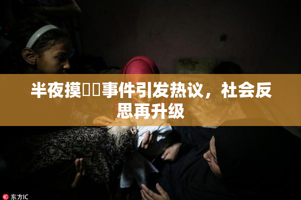 半夜摸妺妺事件引发热议，社会反思再升级