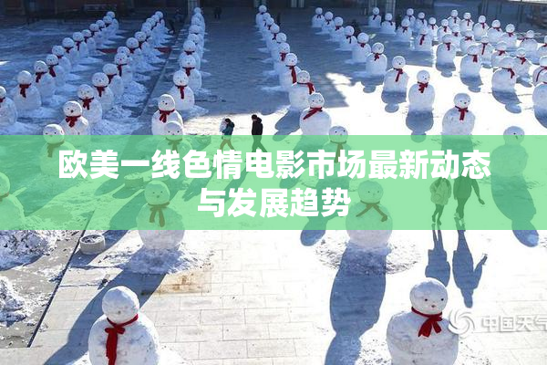 欧美一线色情电影市场最新动态与发展趋势