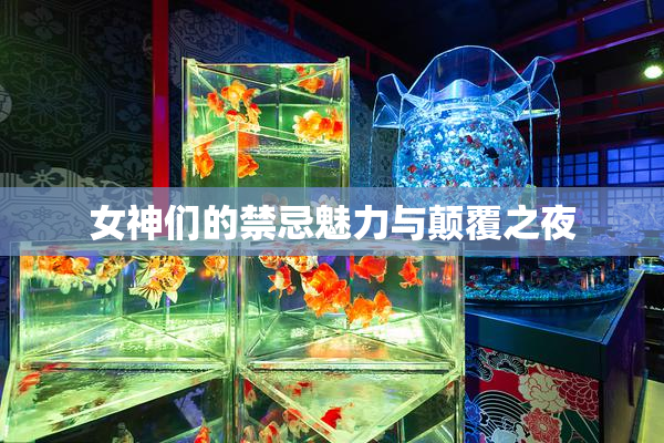 女神们的禁忌魅力与颠覆之夜