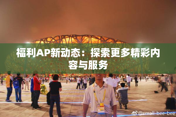 福利AP新动态：探索更多精彩内容与服务