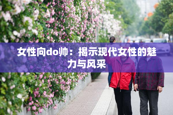 女性向do帅：揭示现代女性的魅力与风采