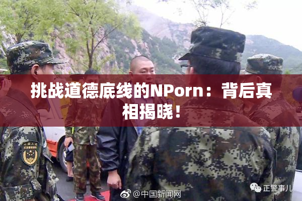 挑战道德底线的ΝPorn：背后真相揭晓！