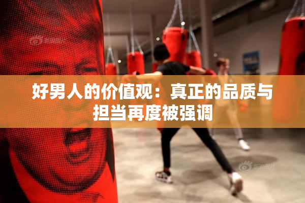 好男人的价值观：真正的品质与担当再度被强调