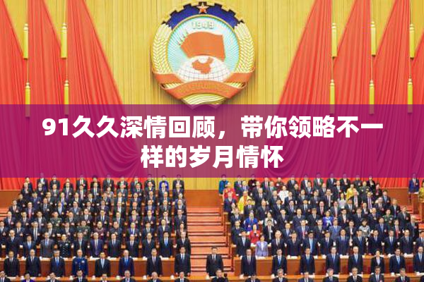 91久久深情回顾，带你领略不一样的岁月情怀
