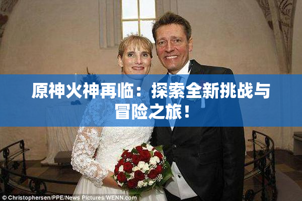 原神火神再临：探索全新挑战与冒险之旅！